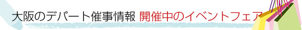 大阪のデパート催事情報　開催中のイベントフェア